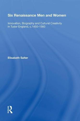 Six Renaissance Men and Women: Innovation, Biography and Cultural Creativity in Tudor England, c.1450�1560