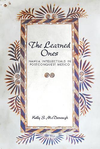The Learned Ones: Nahua Intellectuals in Postconquest Mexico