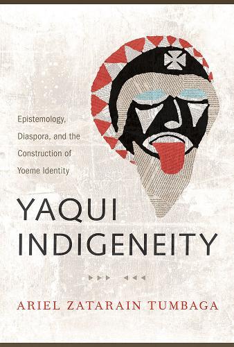 Yaqui Indigeneity: Epistemology, Diaspora, and the Construction of Yoeme Identity