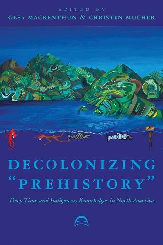 Decolonizing ""Prehistory: Deep Time and Indigenous Knowledges in North America