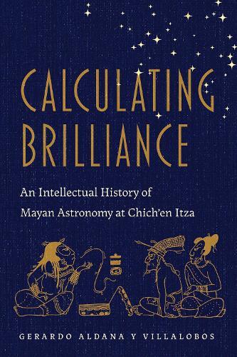 Calculating Brilliance: An Intellectual History of Mayan Astronomy at Chich'en Itza
