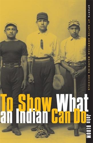 To Show What an Indian Can Do: Sports at Native American Boarding Schools