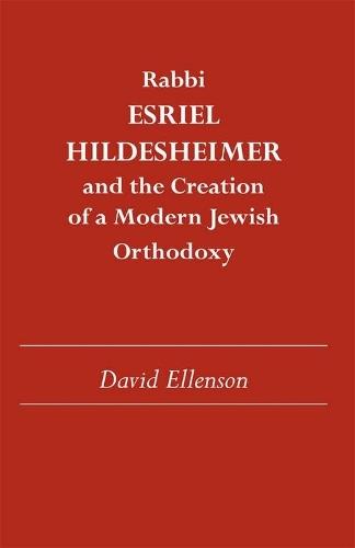 Rabbi Esriel Hildesheimer: And the Creation of a Modern Jewish Orthodoxy