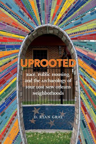Uprooted: Race, Public Housing, and the Archaeology of Four Lost New Orleans Neighborhoods