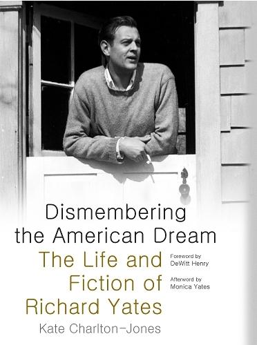 Dismembering the American Dream: The Life and Fiction of Richard Yates