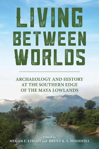 Living Between Worlds: Archaeology and History at the Southern Edge of the Maya Lowlands