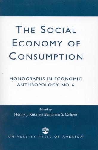 The Social Economy Consumption No 6: Monographs in Economic Anthropology