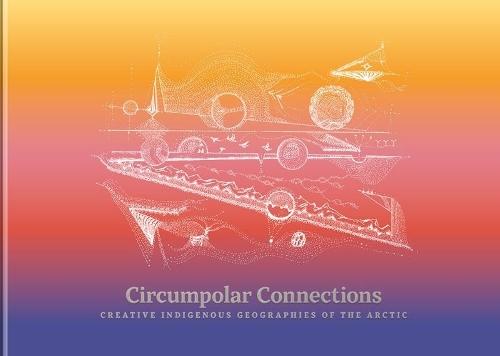 Circumpolar Connections: Creative Indigenous Geographies of the Arctic