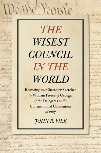The Wisest Council in the World: Restoring the Character Sketches by William Pierce of Georgia of the Delegates to the Constitutional Convention of 1787