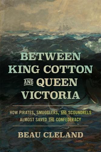 Between King Cotton and Queen Victoria: How Pirates, Smugglers, and Scoundrels Almost Saved the Confederacy