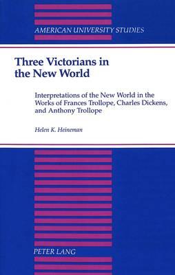 Three Victorians in the New World: Interpretations of the New World in the Works of Frances Trollope, Charles Dickens, and Anthony Trollope