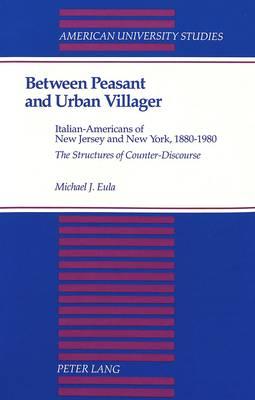 Between Peasant and Urban Villager: Italian-Americans of New Jersey and New York, 1880-1980 : The Structures of Counter-Discourse