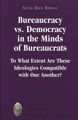 Bureaucracy Vs. Democracy in the Minds of Bureaucrats: To What Extent Are These Ideologies Compatible with One Another?