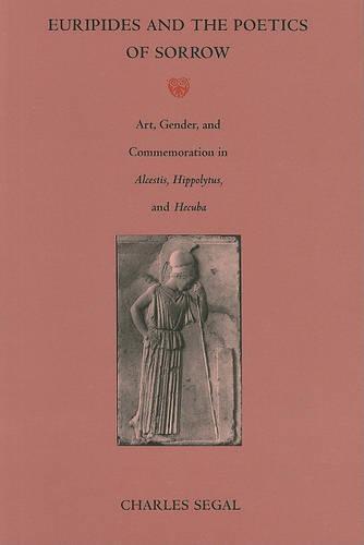 Euripides and the Poetics of Sorrow: Art, Gender, and Commemoration in Alcestis, Hippolytus, and Hecuba
