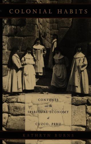 Colonial Habits: Convents and the Spiritual Economy of Cuzco, Peru