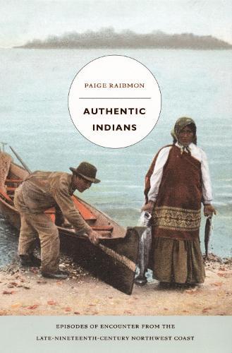 Authentic Indians: Episodes of Encounter from the Late-Nineteenth-Century Northwest Coast