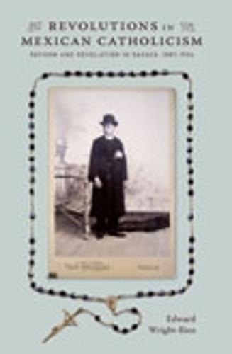 Revolutions in Mexican Catholicism: Reform and Revelation in Oaxaca, 1887–1934