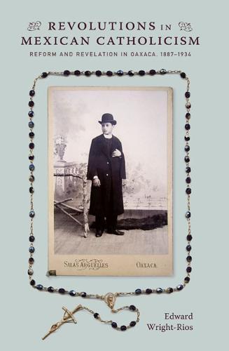 Revolutions in Mexican Catholicism: Reform and Revelation in Oaxaca, 1887–1934