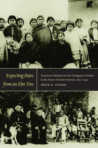 Expecting Pears from an Elm Tree: Franciscan Missions on the Chiriguano Frontier in the Heart of South America, 1830–1949