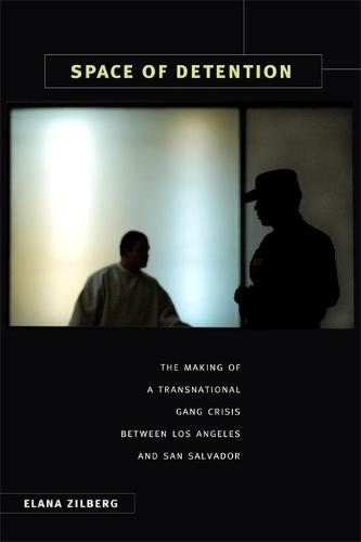 Space of Detention: The Making of a Transnational Gang Crisis Between Los Angeles and San Salvador
