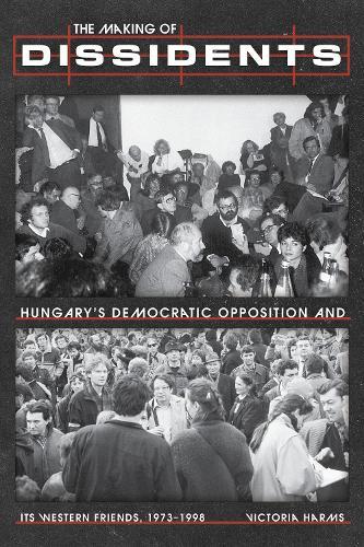 The The Making of Dissidents: Hungary’s Democratic Opposition and Its Western Friends, 1973-1998