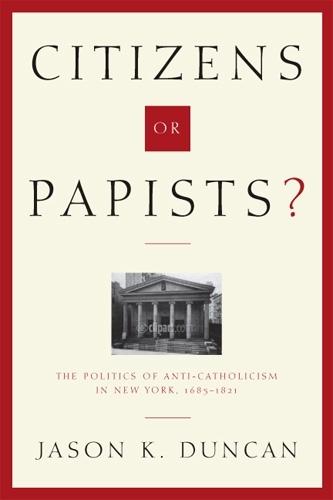Citizens or Papists?: The Politics of Anti-Catholicism in New York, 1685–1821