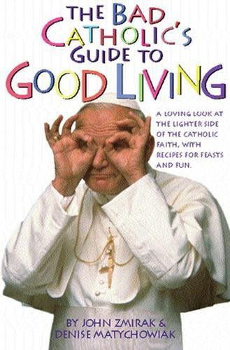 Bad Catholic's Guide to Good Living: A Loving Look at the Lighter Side of Catholic Faith, with Recipes for Feast and Fun