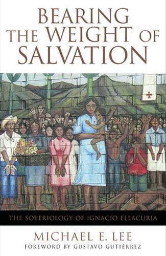 Bearing the Weight of Salvation: The Soteriology of Ignacio Ellacuria