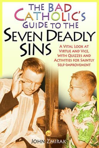 The Bad Catholic's Guide to the Seven Deadly Sins: A Vital Look at Virtue and Vice, With Quizzes and Activities for Saintly Self-Improvement