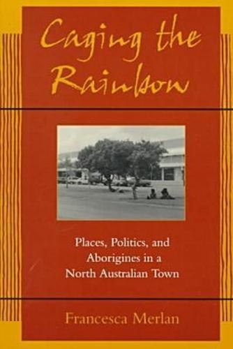 Caging the Rainbow: Places, Politics and Aborigines in a North Australian Town