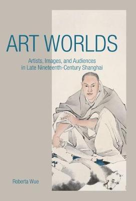 Art Worlds: Artists, Images, and Audiences in Late Nineteenth-Century Shanghai