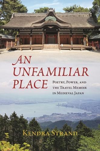 An Unfamiliar Place: Poetry, Power, and the Travel Diary in Medieval Japan