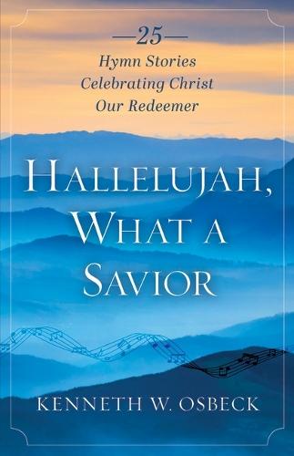 Hallelujah, What a Savior: 25 Hymn Stories Celebrating Christ Our Redeemer