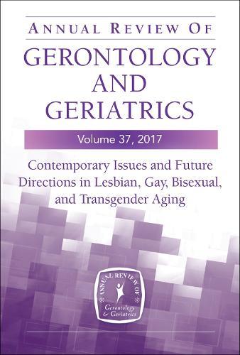 Annual Review of Gerontology and Geriatrics, Volume 37, 2017: Contemporary Issues and Future Directions in Lesbian, Gay, Bisexual, and Transgender (LGBT) Aging