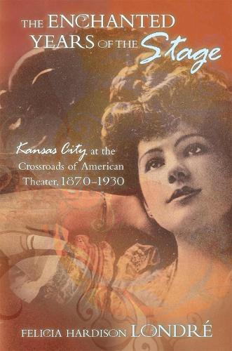 The Enchanted Years of the Stage Volume 1: Kansas City at the Crossroads of American Theater, 1870-1930