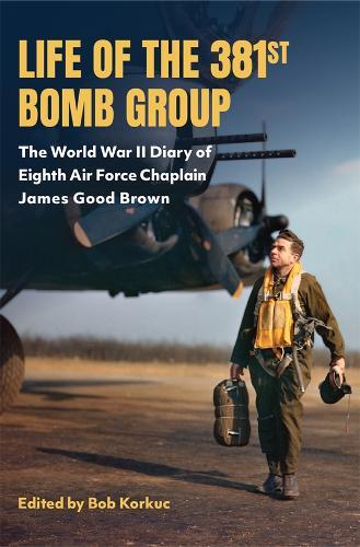 Life of the 381st Bomb Group: The World War II Diary of Eighth Air Force Chaplain James Good Brown