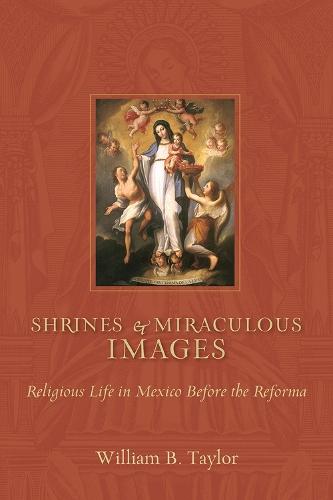 Shrines and Miraculous Images: Religious Life in Mexico before the Reforma