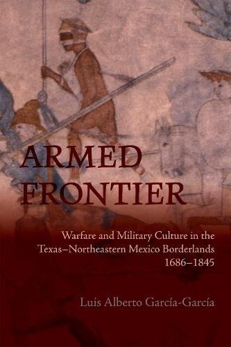 Armed Frontier: Warfare and Military Culture in the Texas–Northeastern Mexico Borderlands,1686–1845