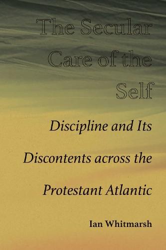 The Secular Care of the Self: Discipline and Its Discontents Across the Protestant Atlantic