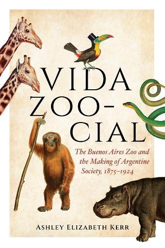Vida Zoo-cial: The Buenos Aires Zoo and the Making of Argentine Society, 1875–1924
