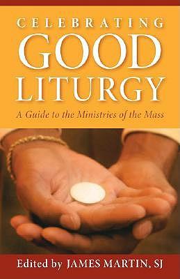 Celebrating Good Liturgy: A Guide to the Ministries of the Mass