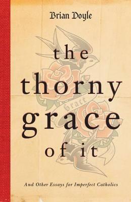 The Thorny Grace of it: And Other Essays for Imperfect Catholics