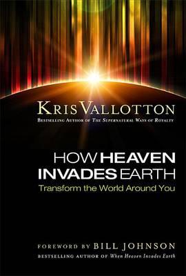 How Heaven Invades Earth: Transform the World Around You