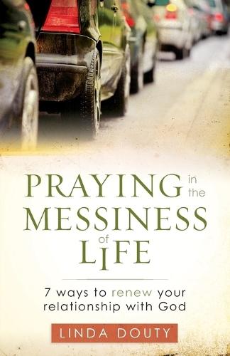 Praying in the Messiness of LIfe: 7 Ways to Renew Your Relationship with God