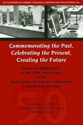 Commemorating the Past, Celebrating the Present, Creating the Future: Papers in Observance of the 50th Anniversary of the Association for Library Collections & Technical Services