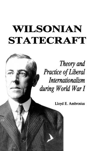Wilsonian Statecraft: Theory and Practice of Liberal Internationalism During World War I (America in the Modern World)
