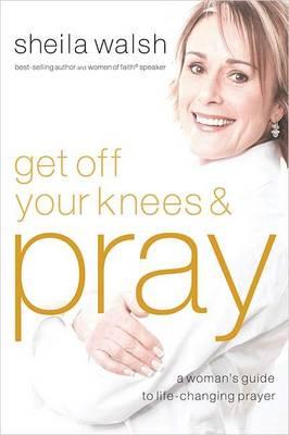 Get Off Your Knees & Pray: A Woman's Guide to Life-Changing Prayer