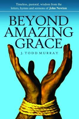 Beyond Amazing Grace: Timeless Pastoral Wisdom from the Letters, Sermons and Hymns of John Newton