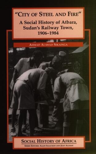 City of Steel and Fire: A Social History of Atbara, Sudan's Railway Town, 1906-1984