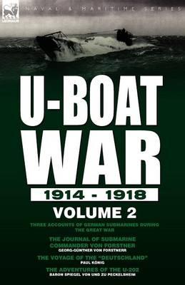 U-Boat War 1914-1918: Volume 2-Three accounts of German submarines during the Great War: The Journal of Submarine Commander Von Forstner, The Voyage of the ""Deutschland"" & The Adventures of the U-202